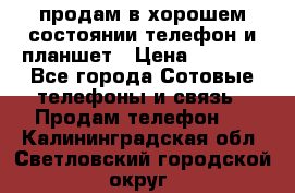 продам в хорошем состоянии телефон и планшет › Цена ­ 5 000 - Все города Сотовые телефоны и связь » Продам телефон   . Калининградская обл.,Светловский городской округ 